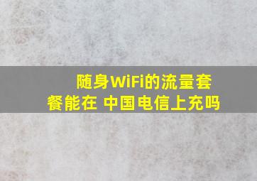 随身WiFi的流量套餐能在 中国电信上充吗